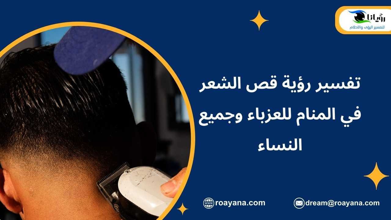 تفسير رؤية قص الشعر في المنام للعزباء وجميع النساء قص الشعر في المنام