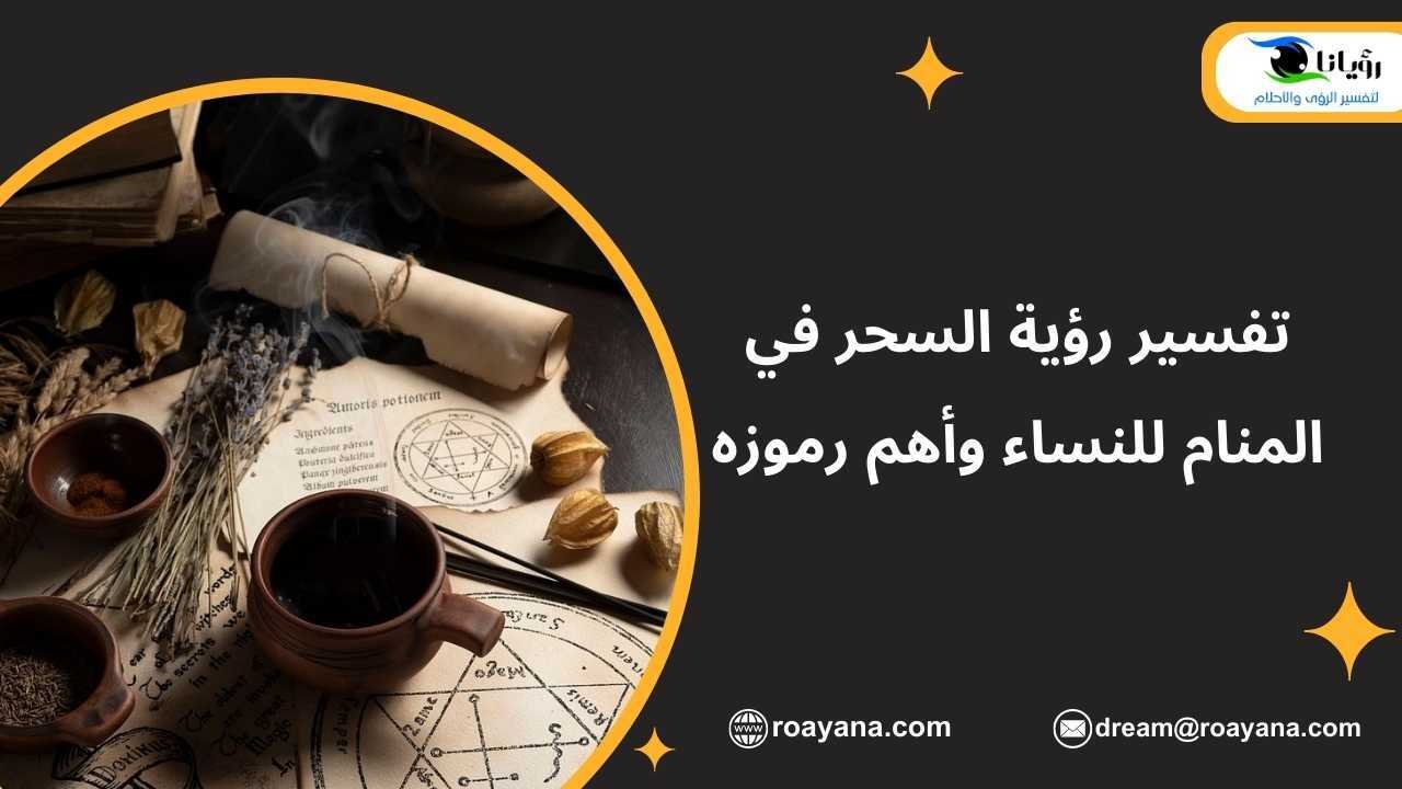 تفسير رؤية السحر في المنام للنساء وأهم رموزه تفسير حلم السحر في المنام