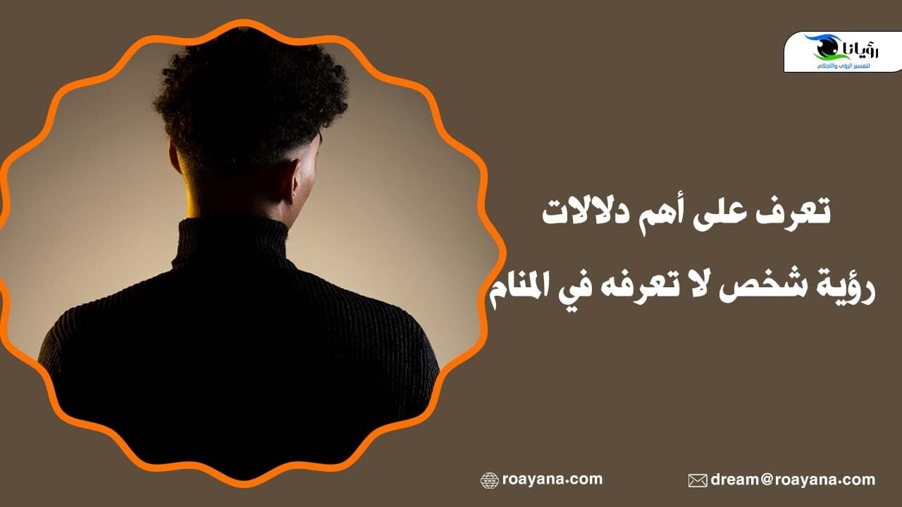 تعرف على أهم دلالات رؤية شخص لا تعرفه في المنام دلالات رؤية شخص لا تعرفه في المنام