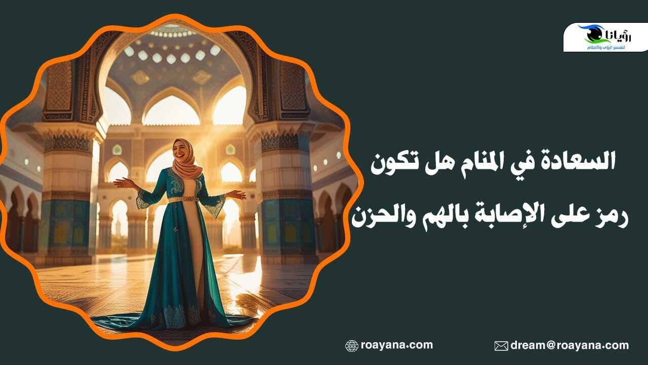 السعادة في المنام هل تكون رمز على الإصابة بالهم والحزن تفسير حلم السعادة في المنام للعزباء