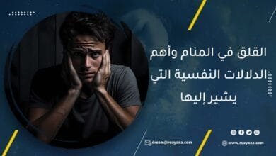 القلق في المنام وأهم الدلالات النفسية التي يشير إليها معنى رؤية القلق في المنام